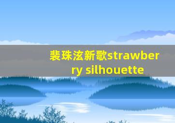 裴珠泫新歌strawberry silhouette